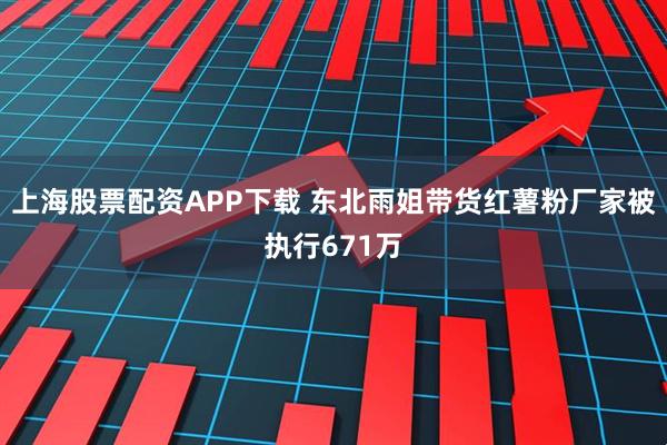 上海股票配资APP下载 东北雨姐带货红薯粉厂家被执行671万
