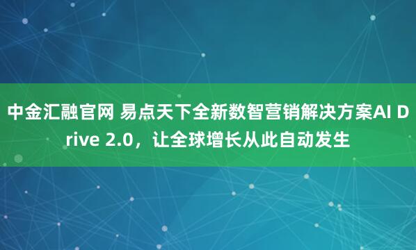中金汇融官网 易点天下全新数智营销解决方案AI Drive 2.0,让全球增长从此自动发生