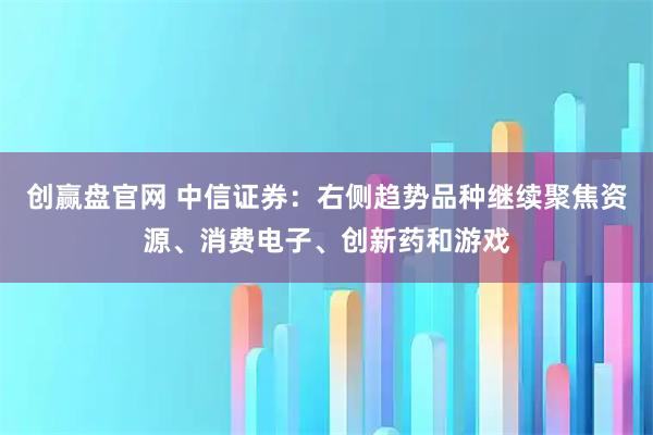 创赢盘官网 中信证券：右侧趋势品种继续聚焦资源、消费电子、创新药和游戏