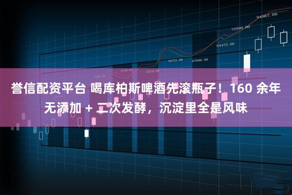 誉信配资平台 喝库柏斯啤酒先滚瓶子!160 余年无添加 + 二次发酵,沉淀里全是风味