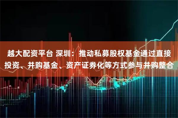 越大配资平台 深圳:推动私募股权基金通过直接投资、并购基金、资产证券化等方式参与并购整合