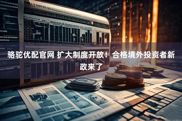骆驼优配官网 扩大制度开放！合格境外投资者新政来了