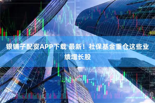 银铺子配资APP下载 最新！社保基金重仓这些业绩增长股