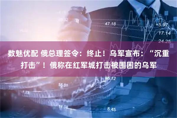 数魅优配 俄总理签令：终止！乌军宣布：“沉重打击”！俄称在红军城打击被围困的乌军