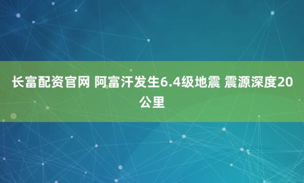 长富配资官网 阿富汗发生6.4级地震 震源深度20公里