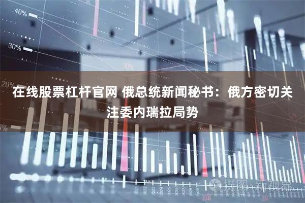在线股票杠杆官网 俄总统新闻秘书：俄方密切关注委内瑞拉局势