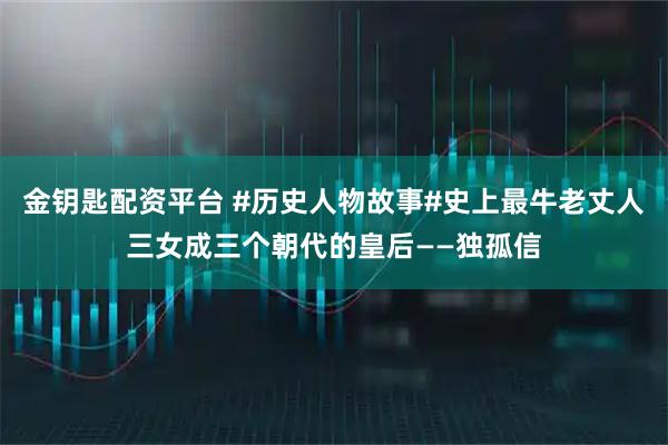 金钥匙配资平台 #历史人物故事#史上最牛老丈人三女成三个朝代的皇后——独孤信