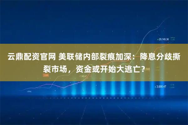 云鼎配资官网 美联储内部裂痕加深:降息分歧撕裂市场,资金或开始大逃亡?