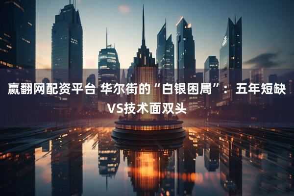 赢翻网配资平台 华尔街的“白银困局”:五年短缺VS技术面双头