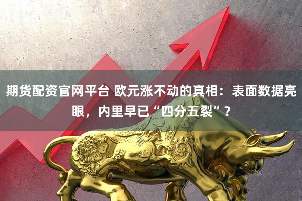 期货配资官网平台 欧元涨不动的真相:表面数据亮眼,内里早已“四分五裂”?