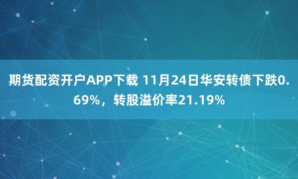 期货配资开户APP下载 11月24日华安转债下跌0.69%，转股溢价率21.19%