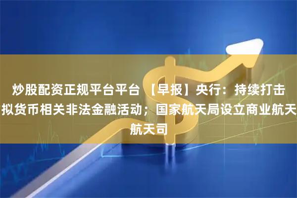 炒股配资正规平台平台 【早报】央行：持续打击虚拟货币相关非法金融活动；国家航天局设立商业航天司
