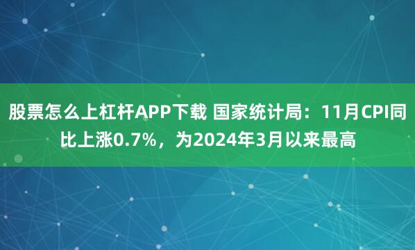 股票怎么上杠杆APP下载 国家统计局:11月CPI同比上涨0.7%,为2024年3月以来最高