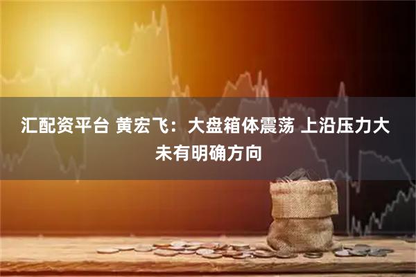 汇配资平台 黄宏飞：大盘箱体震荡 上沿压力大 未有明确方向