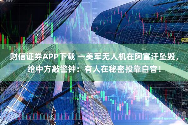财信证券APP下载 一美军无人机在阿富汗坠毁，给中方敲警钟：有人在秘密投靠白宫！