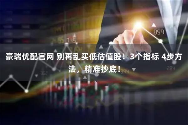 豪瑞优配官网 别再乱买低估值股！3个指标 4步方法，精准抄底！