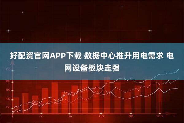 好配资官网APP下载 数据中心推升用电需求 电网设备板块走强