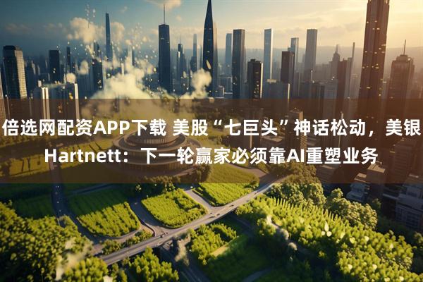 倍选网配资APP下载 美股“七巨头”神话松动，美银Hartnett：下一轮赢家必须靠AI重塑业务