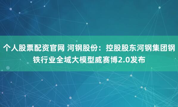 个人股票配资官网 河钢股份：控股股东河钢集团钢铁行业全域大模型威赛博2.0发布