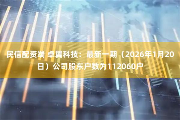民信配资端 卓翼科技：最新一期（2026年1月20日）公司股东户数为112060户