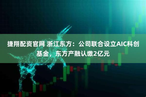 捷翔配资官网 浙江东方：公司联合设立AIC科创基金，东方产融认缴2亿元
