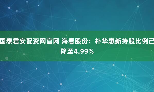 国泰君安配资网官网 海看股份：朴华惠新持股比例已降至4.99%