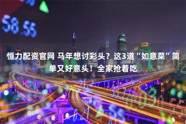 恒力配资官网 马年想讨彩头？这3道“如意菜”简单又好意头！全家抢着吃