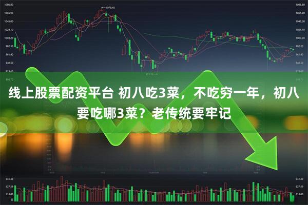 线上股票配资平台 初八吃3菜，不吃穷一年，初八要吃哪3菜？老传统要牢记