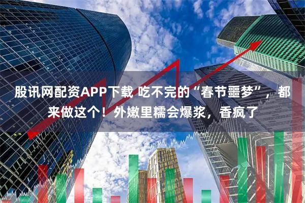 股讯网配资APP下载 吃不完的“春节噩梦”，都来做这个！外嫩里糯会爆浆，香疯了