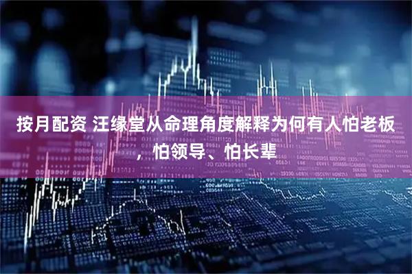 按月配资 汪缘堂从命理角度解释为何有人怕老板,怕领导、怕长辈