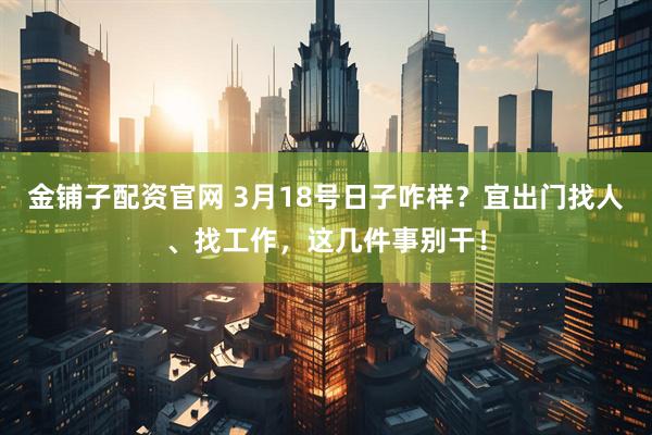 金铺子配资官网 3月18号日子咋样？宜出门找人、找工作，这几件事别干！