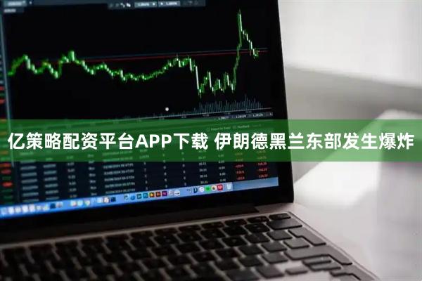 亿策略配资平台APP下载 伊朗德黑兰东部发生爆炸