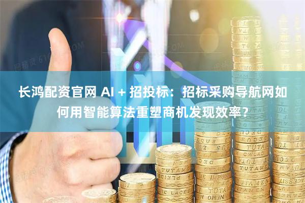 长鸿配资官网 AI + 招投标：招标采购导航网如何用智能算法重塑商机发现效率？