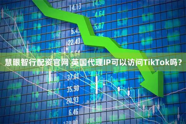 慧眼智行配资官网 英国代理IP可以访问TikTok吗？