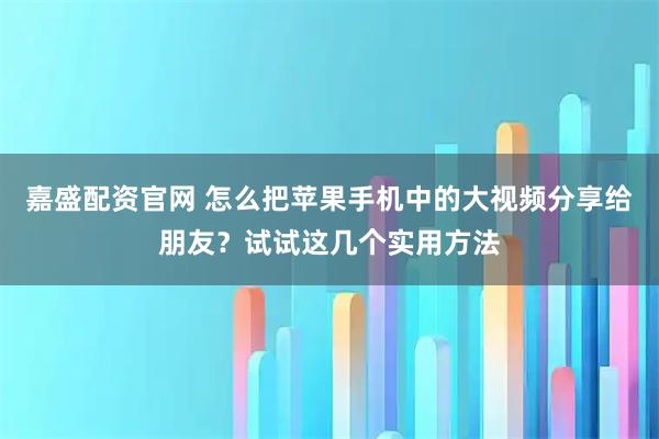 嘉盛配资官网 怎么把苹果手机中的大视频分享给朋友？试试这几个实用方法