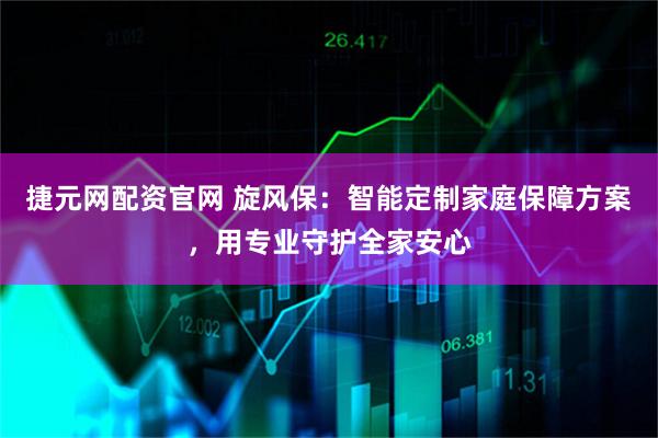 捷元网配资官网 旋风保：智能定制家庭保障方案，用专业守护全家安心