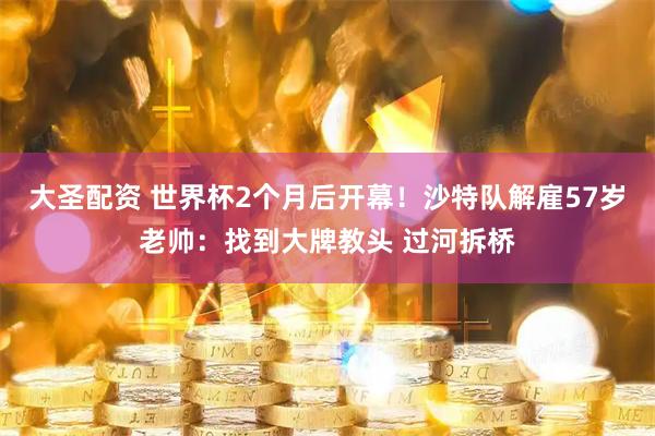 大圣配资 世界杯2个月后开幕!沙特队解雇57岁老帅:找到大牌教头 过河拆桥