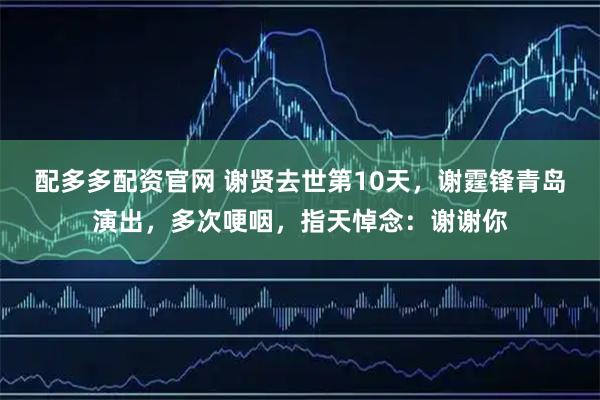配多多配资官网 谢贤去世第10天,谢霆锋青岛演出,多次哽咽,指天悼念:谢谢你