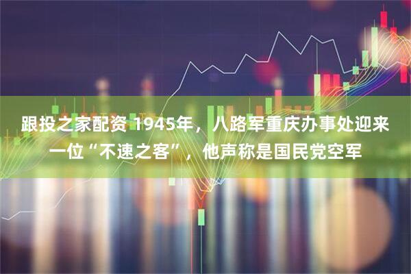 跟投之家配资 1945年，八路军重庆办事处迎来一位“不速之客”，他声称是国民党空军