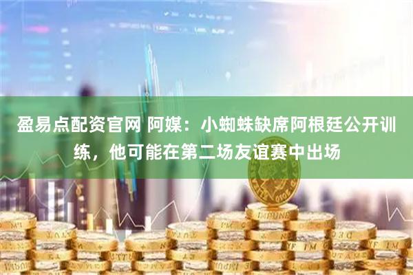 盈易点配资官网 阿媒：小蜘蛛缺席阿根廷公开训练，他可能在第二场友谊赛中出场