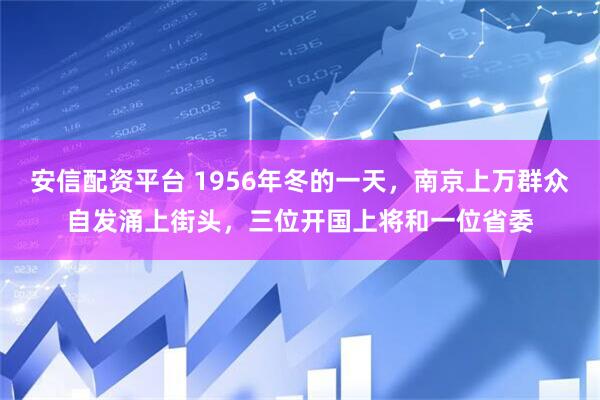 安信配资平台 1956年冬的一天，南京上万群众自发涌上街头，三位开国上将和一位省委