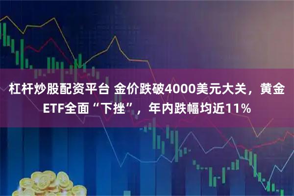 杠杆炒股配资平台 金价跌破4000美元大关，黄金ETF全面“下挫”，年内跌幅均近11%