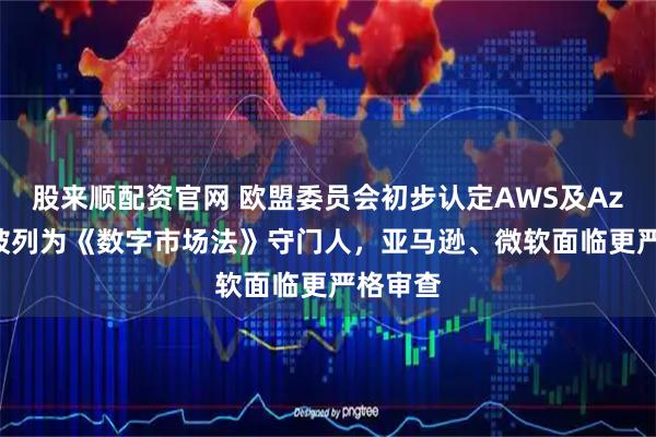 股来顺配资官网 欧盟委员会初步认定AWS及Azure应被列为《数字市场法》守门人，亚马逊、微软面临更严格审查