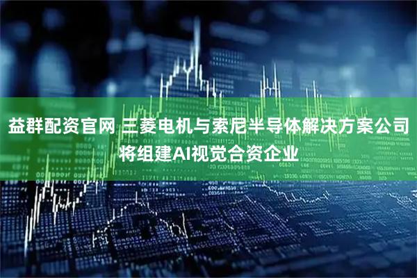 益群配资官网 三菱电机与索尼半导体解决方案公司将组建AI视觉合资企业