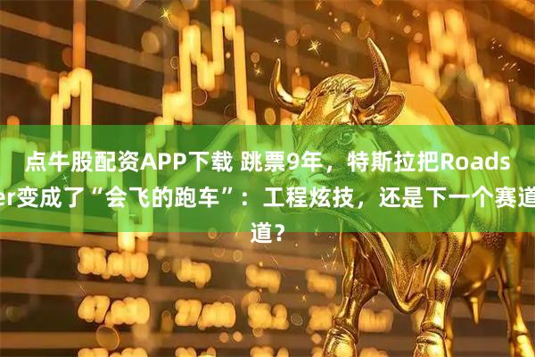 点牛股配资APP下载 跳票9年，特斯拉把Roadster变成了“会飞的跑车”：工程炫技，还是下一个赛道？