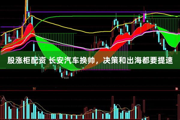 股涨柜配资 长安汽车换帅，决策和出海都要提速